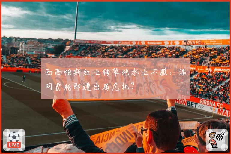西西帕斯红土转草地水土不服,温网首轮即遭出局危机?