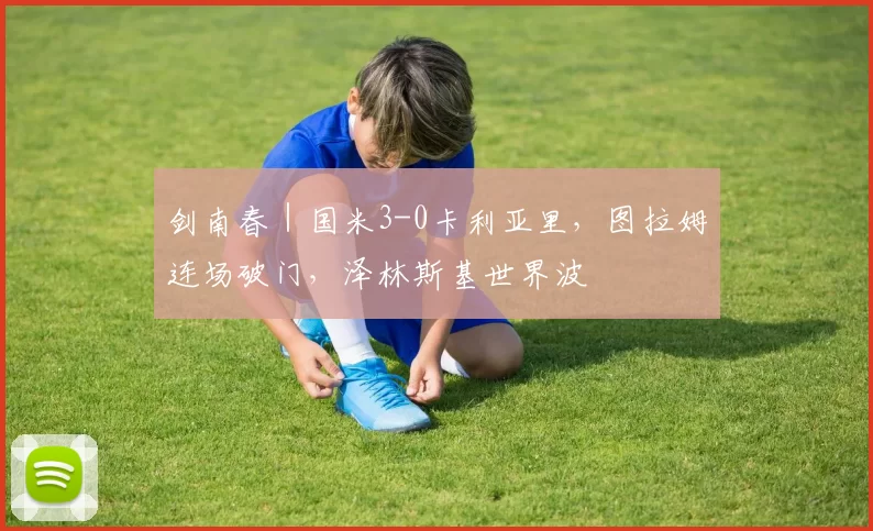 剑南春｜国米3-0卡利亚里，图拉姆连场破门，泽林斯基世界波