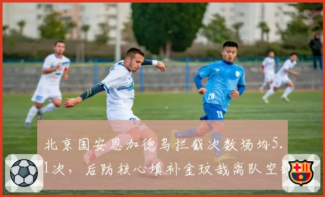 北京国安恩加德乌拦截次数场均5.1次，后防核心填补金玟哉离队空缺