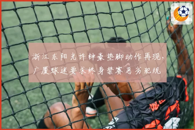 浙江东阳光许钟豪垫脚动作再现，广厦球迷要求终身禁赛恶劣犯规