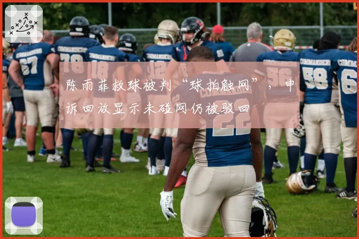 陈雨菲救球被判“球拍触网”，申诉回放显示未碰网仍被驳回