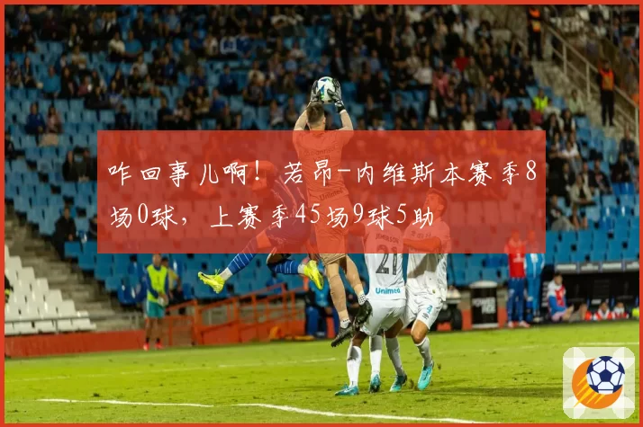咋回事儿啊!若昂-内维斯本赛季8场0球,上赛季45场9球5助