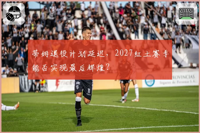 蒂姆退役计划延迟，2027红土赛季能否实现最后辉煌？