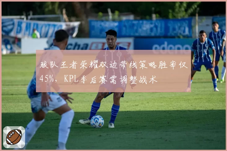 狼队王者荣耀双边带线策略胜率仅45%,KPL季后赛需调整战术