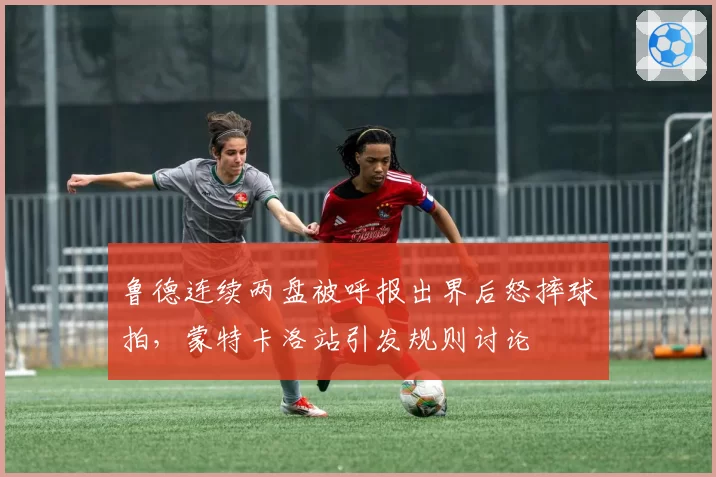 鲁德连续两盘被呼报出界后怒摔球拍，蒙特卡洛站引发规则讨论