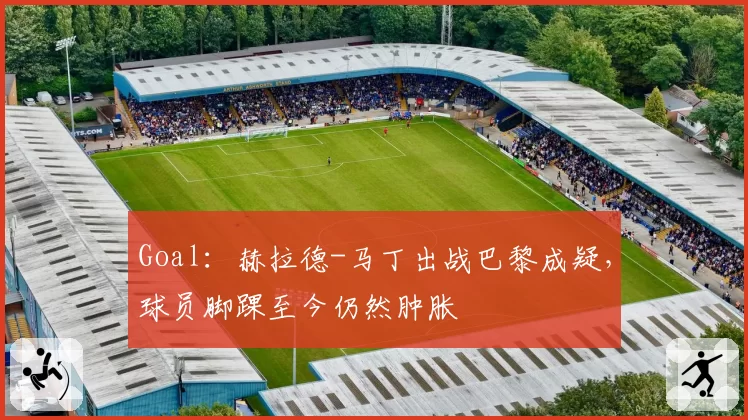 Goal：赫拉德-马丁出战巴黎成疑，球员脚踝至今仍然肿胀