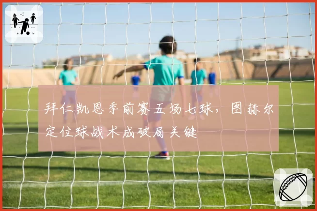 拜仁凯恩季前赛五场七球,图赫尔定位球战术成破局关键