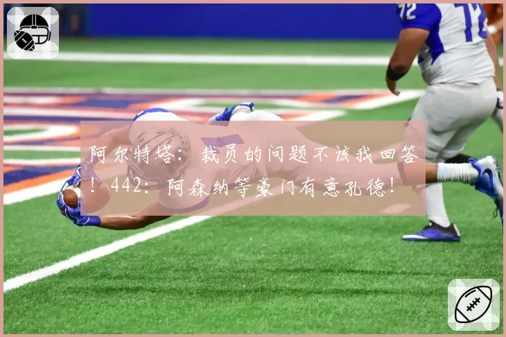阿尔特塔：裁员的问题不该我回答！442：阿森纳等豪门有意孔德！