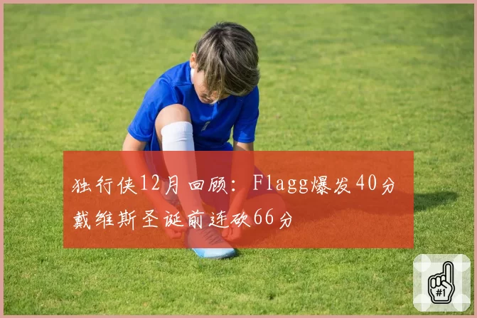 独行侠12月回顾：Flagg爆发40分 戴维斯圣诞前连砍66分