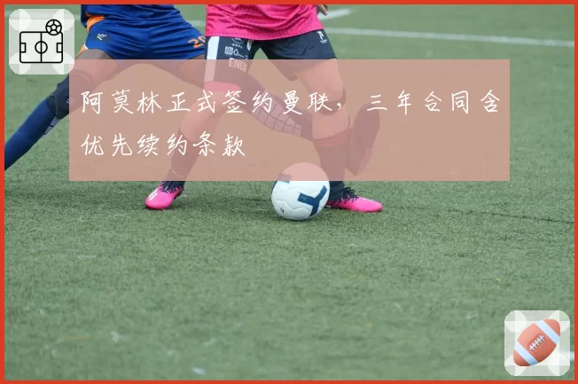 阿莫林正式签约曼联,三年合同含优先续约条款