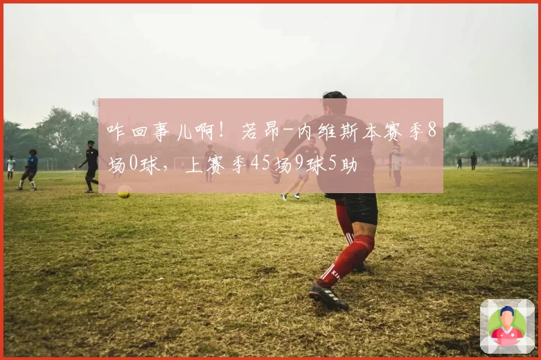 咋回事儿啊！若昂-内维斯本赛季8场0球，上赛季45场9球5助