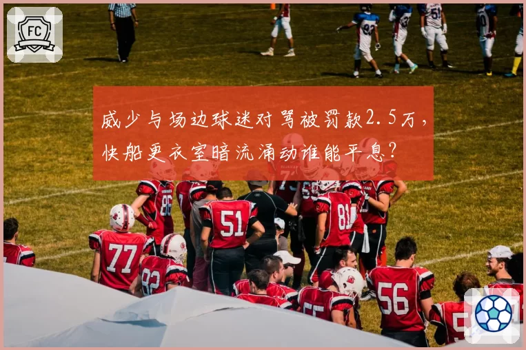 威少与场边球迷对骂被罚款2.5万,快船更衣室暗流涌动谁能平息?