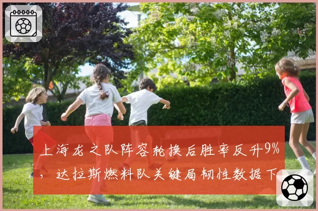 上海龙之队阵容轮换后胜率反升9%,达拉斯燃料队关键局韧性数据下滑