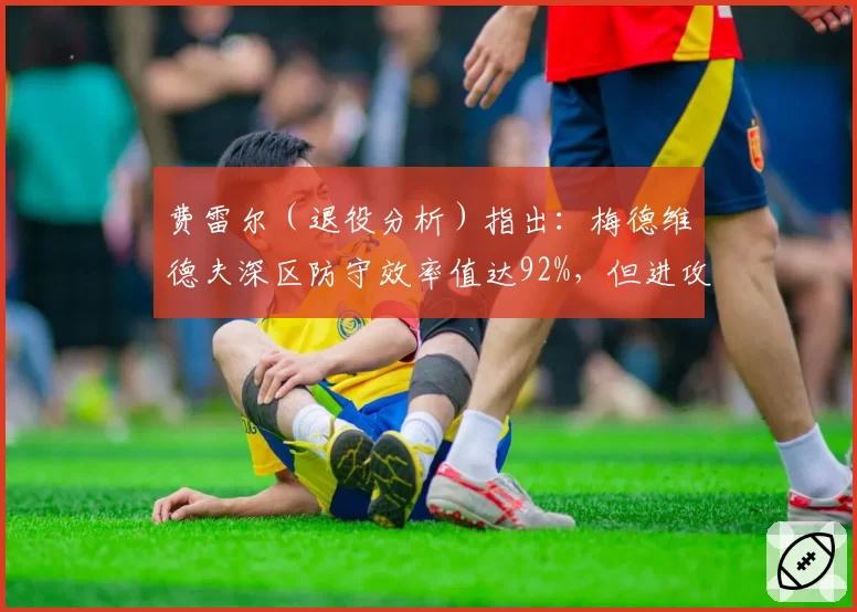 费雷尔（退役分析）指出：梅德维德夫深区防守效率值达92%，但进攻转换率仅17%