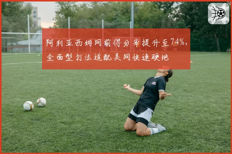 阿利亚西姆网前得分率提升至74%,全面型打法适配美网快速硬地