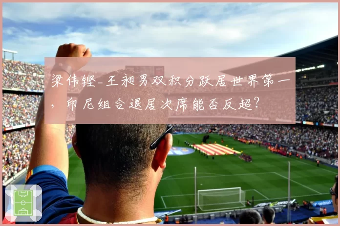 梁伟铿_王昶男双积分跃居世界第一,印尼组合退居次席能否反超?