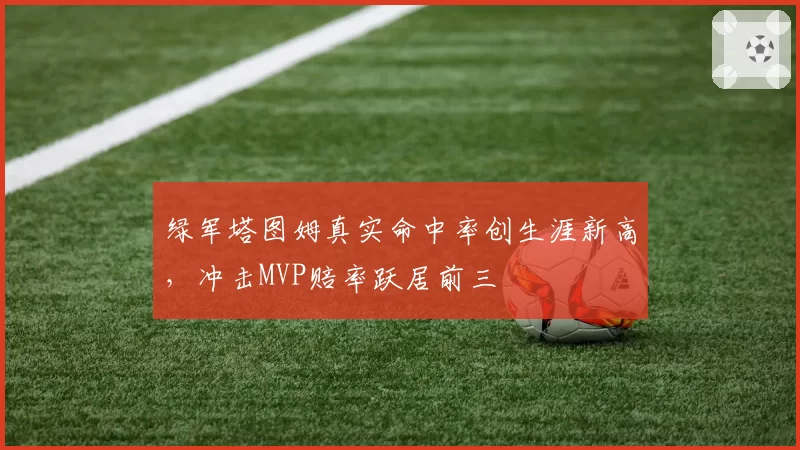 绿军塔图姆真实命中率创生涯新高,冲击MVP赔率跃居前三