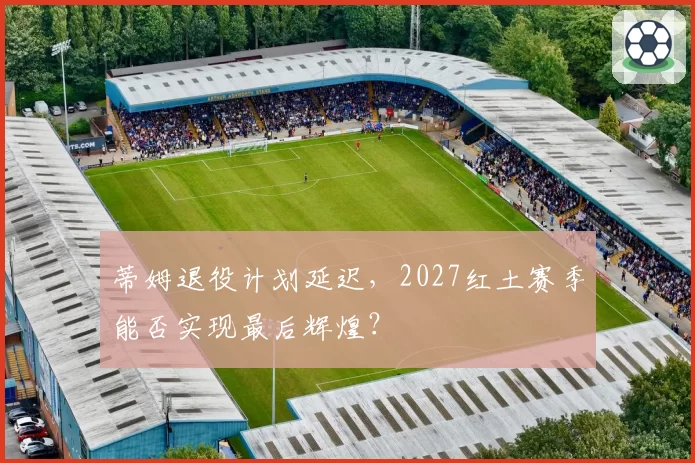 蒂姆退役计划延迟，2027红土赛季能否实现最后辉煌？