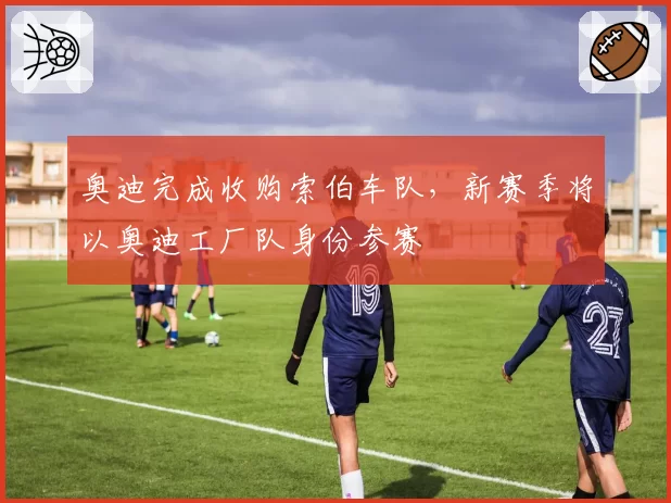 奥迪完成收购索伯车队,新赛季将以奥迪工厂队身份参赛