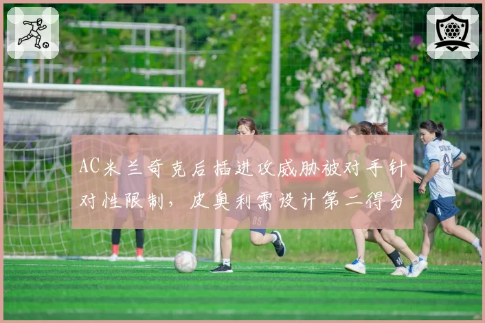 AC米兰奇克后插进攻威胁被对手针对性限制,皮奥利需设计第二得分点