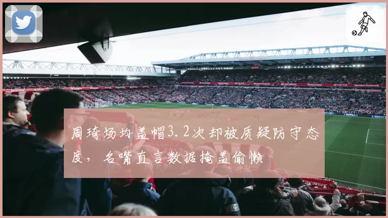 周琦场均盖帽3.2次却被质疑防守态度,名嘴直言数据掩盖偷懒
