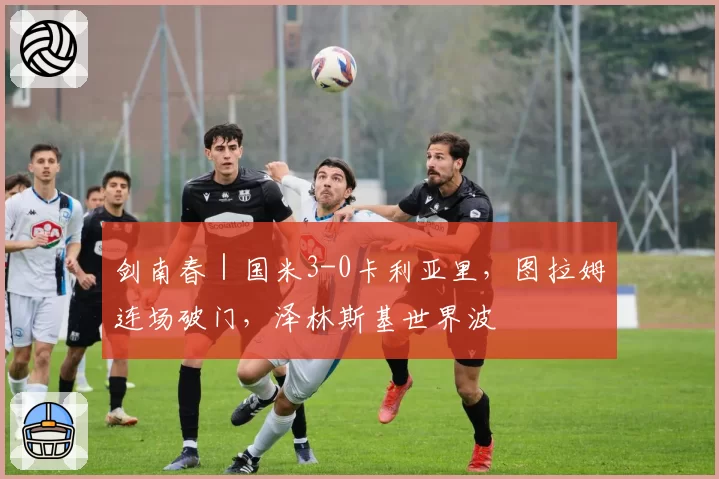 剑南春｜国米3-0卡利亚里，图拉姆连场破门，泽林斯基世界波