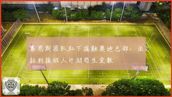 赛恩斯团队私下接触奥迪总部，法拉利接班人计划恐生变数