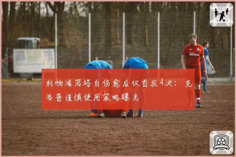 利物浦若塔自伤愈后仅首发4次:克洛普谨慎使用策略曝光
