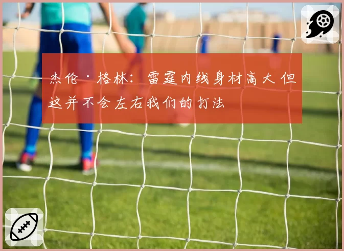 杰伦·格林：雷霆内线身材高大 但这并不会左右我们的打法