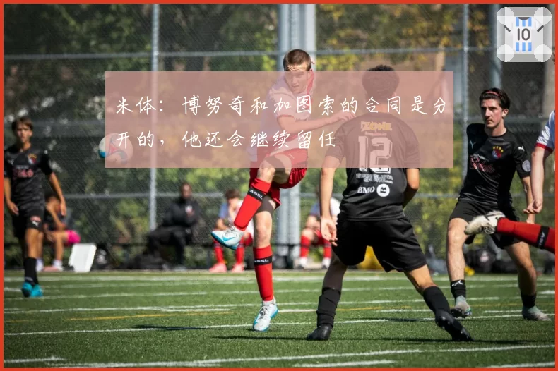 米体：博努奇和加图索的合同是分开的，他还会继续留任