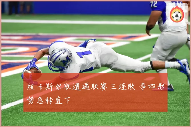 纽卡斯尔联遭遇联赛三连败 争四形势急转直下