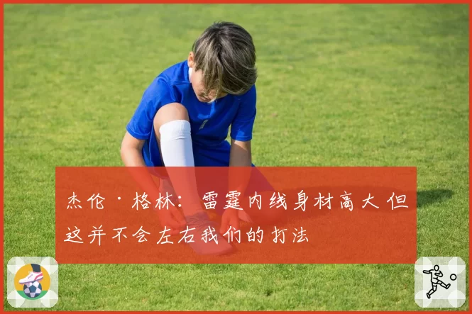 杰伦·格林：雷霆内线身材高大 但这并不会左右我们的打法