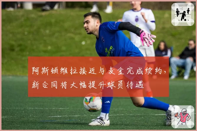阿斯顿维拉接近与麦金完成续约，新合同将大幅提升球员待遇
