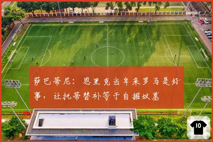 萨巴蒂尼：恩里克当年来罗马是好事，让托蒂替补等于自掘坟墓