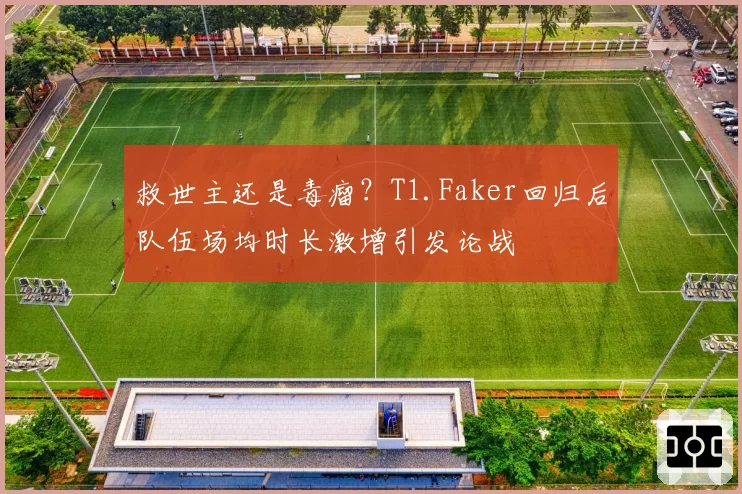 救世主还是毒瘤？T1.Faker回归后队伍场均时长激增引发论战