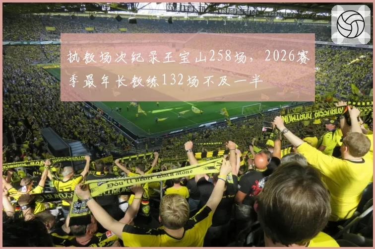 执教场次纪录王宝山258场,2026赛季最年长教练132场不及一半