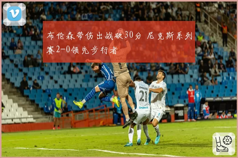 布伦森带伤出战砍30分 尼克斯系列赛2-0领先步行者