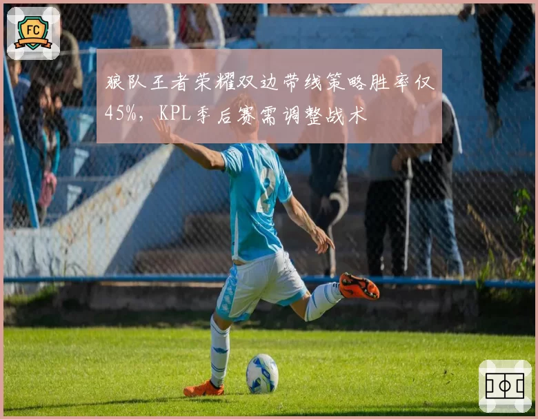 狼队王者荣耀双边带线策略胜率仅45%，KPL季后赛需调整战术