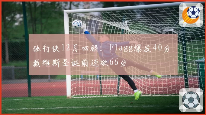独行侠12月回顾：Flagg爆发40分 戴维斯圣诞前连砍66分
