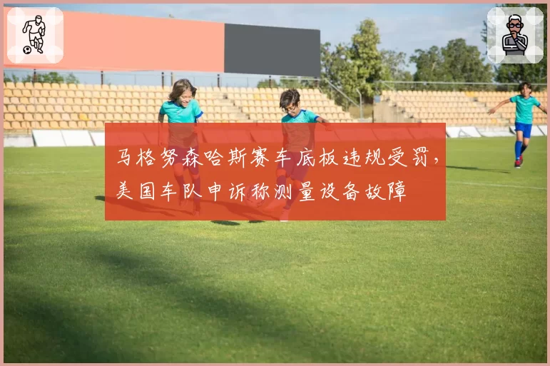 马格努森哈斯赛车底板违规受罚,美国车队申诉称测量设备故障