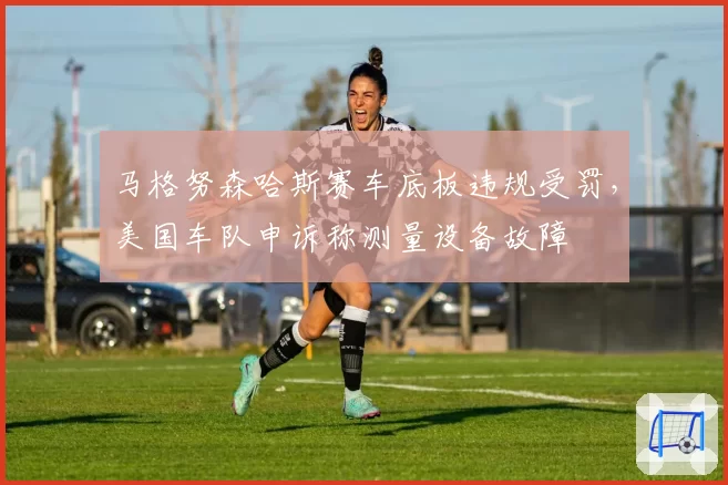 马格努森哈斯赛车底板违规受罚，美国车队申诉称测量设备故障