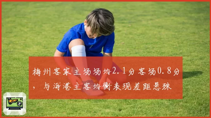 梅州客家主场场均2.1分客场0.8分,与海港主客均衡表现差距悬殊