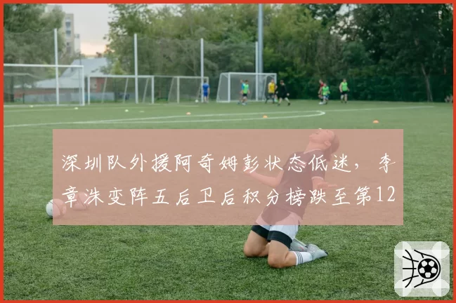 深圳队外援阿奇姆彭状态低迷，李章洙变阵五后卫后积分榜跌至第12位稳吗？