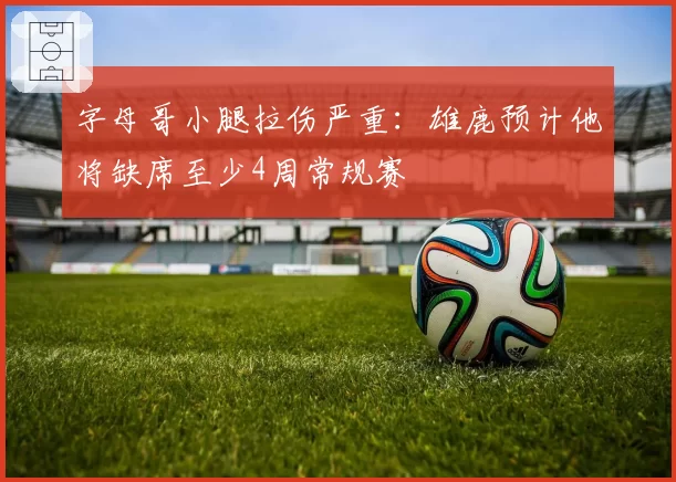 字母哥小腿拉伤严重：雄鹿预计他将缺席至少4周常规赛