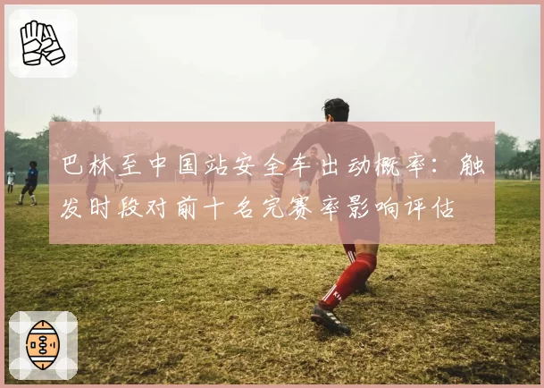 巴林至中国站安全车出动概率：触发时段对前十名完赛率影响评估