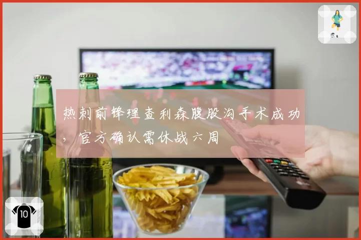热刺前锋理查利森腹股沟手术成功，官方确认需休战六周