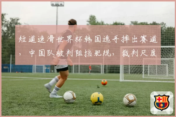 短道速滑世界杯韩国选手摔出赛道,中国队被判阻挡犯规,裁判尺度是否双标?