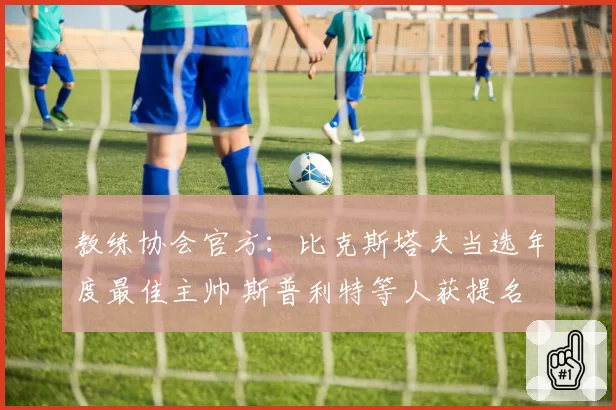 教练协会官方：比克斯塔夫当选年度最佳主帅 斯普利特等人获提名