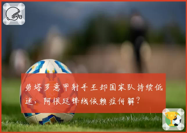 劳塔罗意甲射手王却国家队持续低迷，阿根廷锋线依赖症何解？