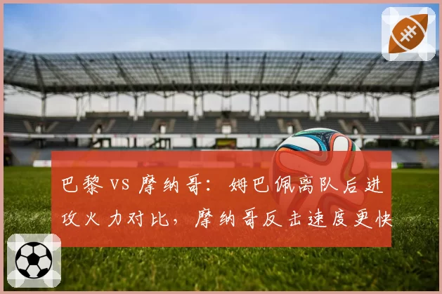 巴黎 vs 摩纳哥：姆巴佩离队后进攻火力对比，摩纳哥反击速度更快